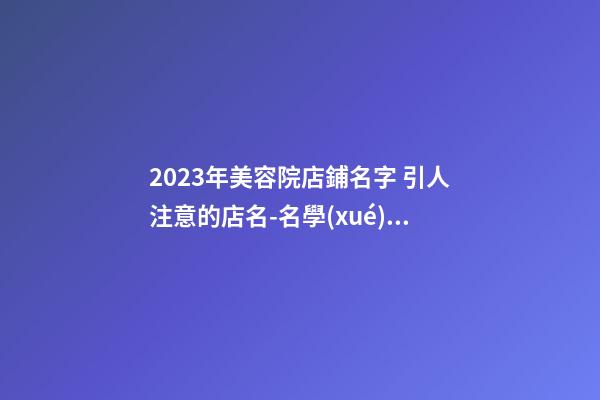 2023年美容院店鋪名字 引人注意的店名-名學(xué)網(wǎng)-第1張-店鋪起名-玄機(jī)派